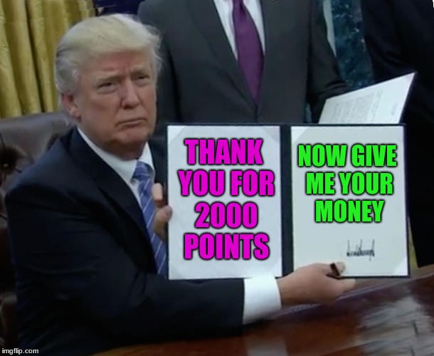 Thank You | THANK YOU FOR 2000 POINTS; NOW GIVE ME YOUR MONEY | image tagged in memes,trump bill signing,thank you | made w/ Imgflip meme maker