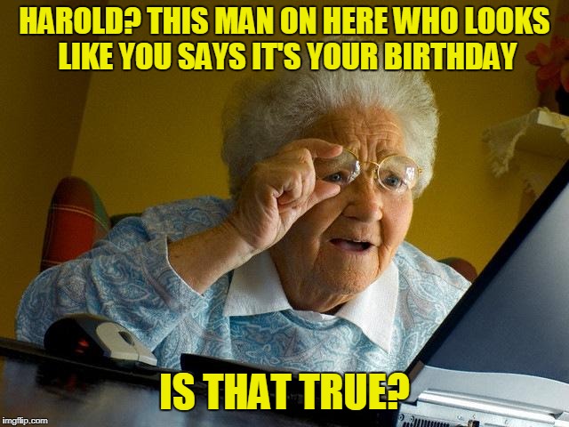 Grandma Finds The Internet Meme | HAROLD? THIS MAN ON HERE WHO LOOKS LIKE YOU SAYS IT'S YOUR BIRTHDAY IS THAT TRUE? | image tagged in memes,grandma finds the internet | made w/ Imgflip meme maker