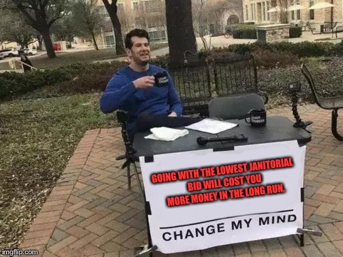 Change My Mind Meme | GOING WITH THE LOWEST JANITORIAL BID WILL COST YOU MORE MONEY IN THE LONG RUN. | image tagged in change my mind | made w/ Imgflip meme maker