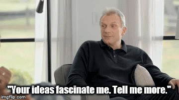 "Your ideas fascinate me. Tell me more." | image tagged in gifs | made w/ Imgflip video-to-gif maker