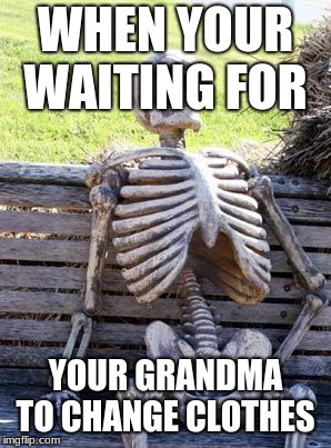 Waiting Skeleton | WHEN YOUR WAITING FOR; YOUR GRANDMA TO CHANGE CLOTHES | image tagged in memes,waiting skeleton | made w/ Imgflip meme maker