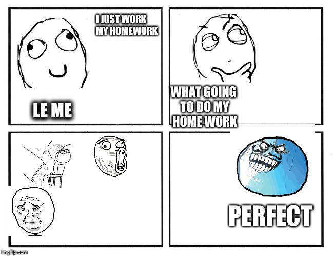 Rage Comic Template | I JUST WORK MY HOMEWORK; WHAT GOING TO DO MY HOME WORK; LE ME; PERFECT | image tagged in rage comic template | made w/ Imgflip meme maker