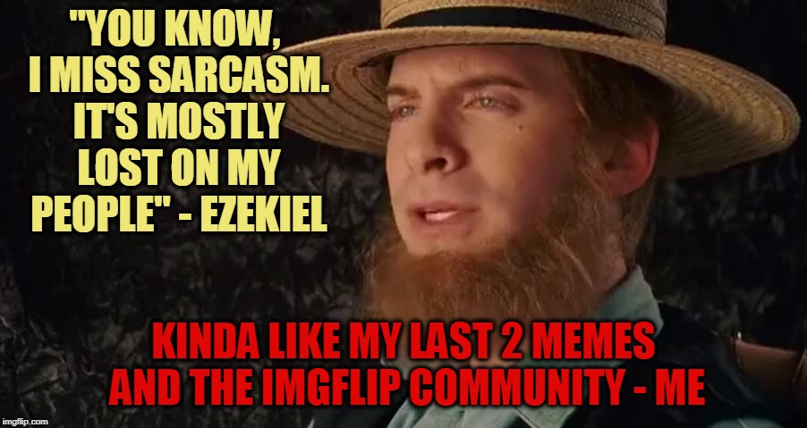 I sometimes wonder, is my humor too obtuse, or are my memes just not getting seen? | "YOU KNOW, I MISS SARCASM. IT'S MOSTLY LOST ON MY PEOPLE" - EZEKIEL; KINDA LIKE MY LAST 2 MEMES AND THE IMGFLIP COMMUNITY - ME | image tagged in sarcastic amish,mxm,truth,memes | made w/ Imgflip meme maker