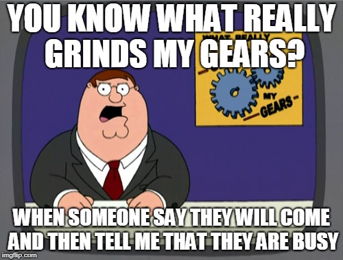 Peter Griffin News Meme | YOU KNOW WHAT REALLY GRINDS MY GEARS? WHEN SOMEONE SAY THEY WILL COME AND THEN TELL ME THAT THEY ARE BUSY | image tagged in memes,peter griffin news | made w/ Imgflip meme maker