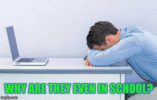 WHY ARE THEY EVEN IN SCHOOL? | made w/ Imgflip meme maker