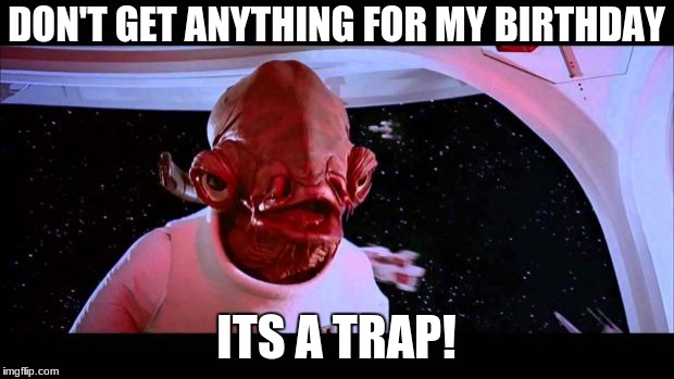 It's a trap  | DON'T GET ANYTHING FOR MY BIRTHDAY; ITS A TRAP! | image tagged in it's a trap | made w/ Imgflip meme maker