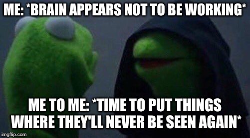 kermit me to me | ME: *BRAIN APPEARS NOT TO BE WORKING*; ME TO ME: *TIME TO PUT THINGS WHERE THEY'LL NEVER BE SEEN AGAIN* | image tagged in kermit me to me | made w/ Imgflip meme maker