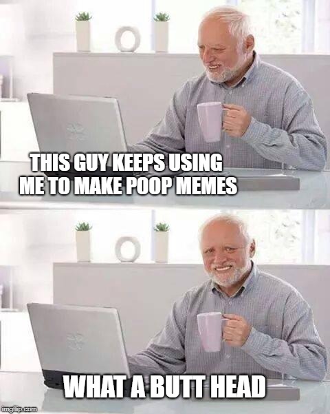 Hide the Pain Harold | THIS GUY KEEPS USING ME TO MAKE POOP MEMES; WHAT A BUTT HEAD | image tagged in memes,hide the pain harold,incontinence,butthead,poop | made w/ Imgflip meme maker