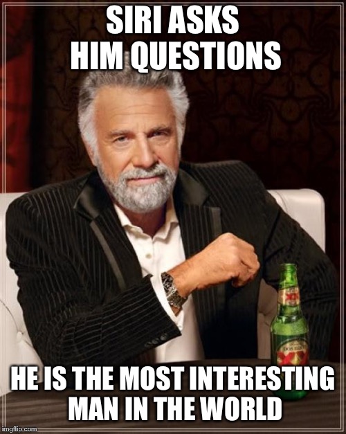 The Most Interesting Man In The World Meme | SIRI ASKS HIM QUESTIONS; HE IS THE MOST INTERESTING MAN IN THE WORLD | image tagged in memes,the most interesting man in the world | made w/ Imgflip meme maker