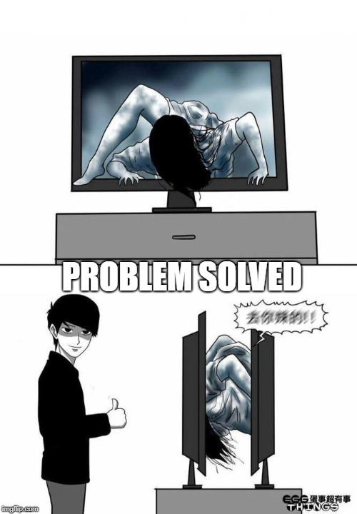 PROBLEM SOLVED | image tagged in the ring | made w/ Imgflip meme maker