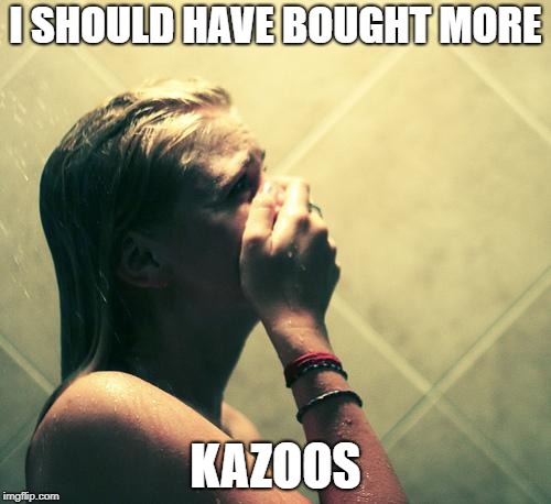 Farting in the Shower | I SHOULD HAVE BOUGHT MORE; KAZOOS | image tagged in farting in the shower | made w/ Imgflip meme maker