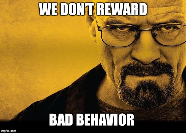 Breaking bad | WE DON’T REWARD; BAD BEHAVIOR | image tagged in breaking bad | made w/ Imgflip meme maker