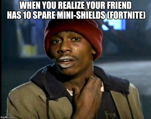 Fortnite lulz | WHEN YOU REALIZE YOUR FRIEND HAS 10 SPARE MINI-SHIELDS (FORTNITE) | image tagged in fortnite lulz | made w/ Imgflip meme maker