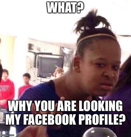 Black Girl Wat | WHAT? WHY YOU ARE LOOKING MY FACEBOOK PROFILE? | image tagged in memes,black girl wat | made w/ Imgflip meme maker
