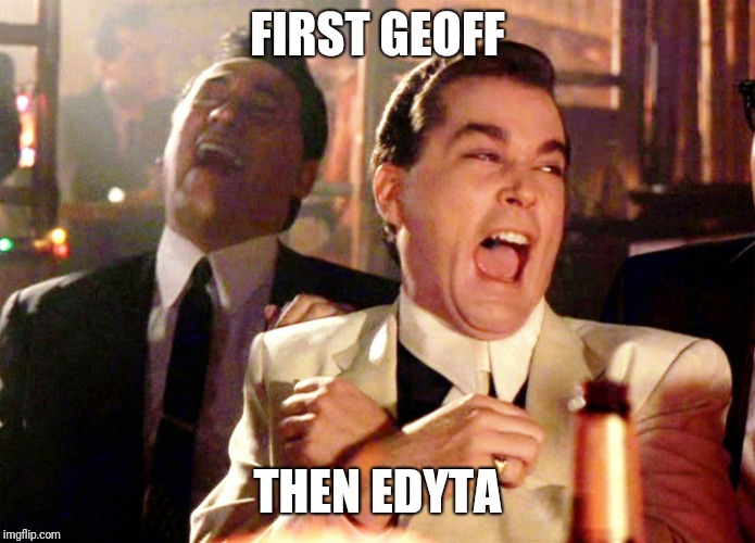 Good Fellas Hilarious | FIRST GEOFF; THEN EDYTA | image tagged in memes,good fellas hilarious | made w/ Imgflip meme maker