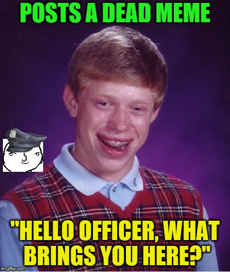 Bad Luck Brian Week (May 7-11 An i_make_memez_now Event): The IMGPD is here. | POSTS A DEAD MEME; "HELLO OFFICER, WHAT BRINGS YOU HERE?" | image tagged in memes,bad luck brian,imgflip,bad luck brian week | made w/ Imgflip meme maker