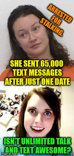 Dating Tip #64,999: You never want to seem too interested at first...  |  ARRESTED FOR STALKING. SHE SENT 65,000 TEXT MESSAGES AFTER JUST ONE DATE; ISN'T UNLIMITED TALK AND TEXT AWESOME? | image tagged in online dating,crazy ex girlfriend,texting,65000,arrested | made w/ Imgflip meme maker