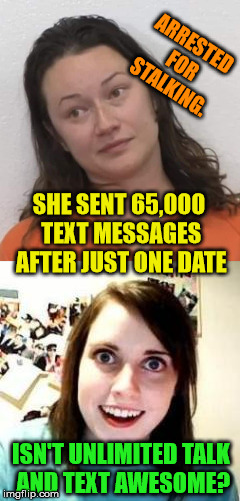 Dating Tip #64,999: You never want to seem too interested at first...  | ARRESTED FOR STALKING. SHE SENT 65,000 TEXT MESSAGES AFTER JUST ONE DATE; ISN'T UNLIMITED TALK AND TEXT AWESOME? | image tagged in online dating,crazy ex girlfriend,texting,65000,arrested | made w/ Imgflip meme maker