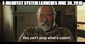 E-MANIFEST SYSTEM LAUNCHES JUNE 30, 2018 | image tagged in you can't stop what's comin' | made w/ Imgflip meme maker