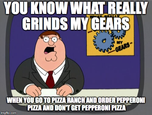 Peter Griffin News Meme | YOU KNOW WHAT REALLY GRINDS MY GEARS; WHEN YOU GO TO PIZZA RANCH AND ORDER PEPPERONI PIZZA AND DON'T GET PEPPERONI PIZZA | image tagged in memes,peter griffin news | made w/ Imgflip meme maker