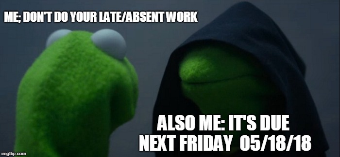 Evil Kermit Meme | ME; DON'T DO YOUR LATE/ABSENT WORK; ALSO ME: IT'S DUE NEXT FRIDAY  05/18/18 | image tagged in memes,evil kermit | made w/ Imgflip meme maker