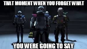 THAT MOMENT WHEN YOU FORGET WHAT; YOU WERE GOING TO SAY | image tagged in memes | made w/ Imgflip meme maker