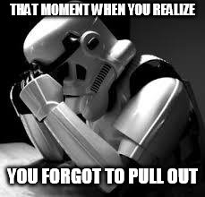 Crying stormtrooper | THAT MOMENT WHEN YOU REALIZE; YOU FORGOT TO PULL OUT | image tagged in crying stormtrooper | made w/ Imgflip meme maker
