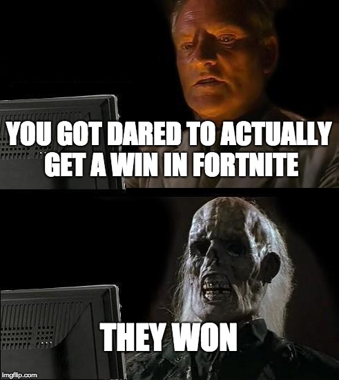 I'll Just Wait Here Meme | YOU GOT DARED TO ACTUALLY GET A WIN IN FORTNITE; THEY WON | image tagged in memes,ill just wait here | made w/ Imgflip meme maker