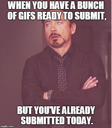 I always make so many all at once... | WHEN YOU HAVE A BUNCH OF GIFS READY TO SUBMIT, BUT YOU'VE ALREADY SUBMITTED TODAY. | image tagged in memes,face you make robert downey jr,tfp,gifs,submissions | made w/ Imgflip meme maker