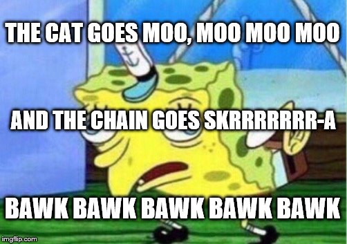 Mocking Spongebob Meme | THE CAT GOES MOO, MOO MOO MOO; AND THE CHAIN GOES SKRRRRRRR-A; BAWK BAWK BAWK BAWK BAWK | image tagged in memes,mocking spongebob | made w/ Imgflip meme maker