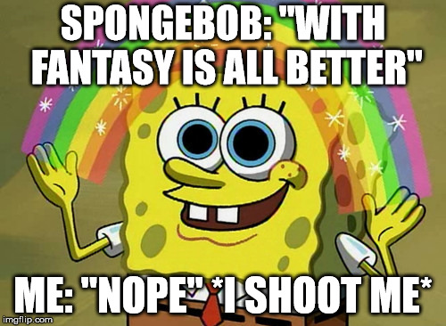Imagination Spongebob | SPONGEBOB: "WITH FANTASY IS ALL BETTER"; ME: "NOPE" *I SHOOT ME* | image tagged in memes,imagination spongebob | made w/ Imgflip meme maker