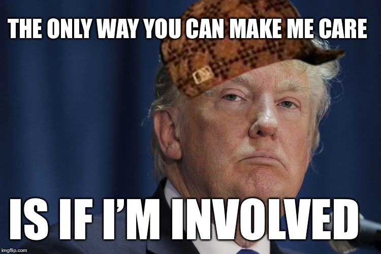 DJT | THE ONLY WAY YOU CAN MAKE ME CARE; IS IF I’M INVOLVED | image tagged in djt,scumbag | made w/ Imgflip meme maker