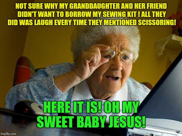 Grandma Finds The Internet Meme | NOT SURE WHY MY GRANDDAUGHTER AND HER FRIEND DIDN'T WANT TO BORROW MY SEWING KIT ! ALL THEY DID WAS LAUGH EVERY TIME THEY MENTIONED SCISSORING! HERE IT IS! OH MY SWEET BABY JESUS! | image tagged in memes,grandma finds the internet | made w/ Imgflip meme maker