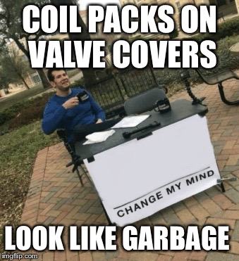 Change my mind | COIL PACKS ON VALVE COVERS; LOOK LIKE GARBAGE | image tagged in change my mind | made w/ Imgflip meme maker
