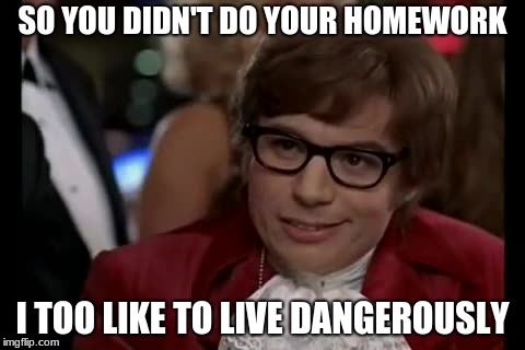 I Too Like To Live Dangerously | SO YOU DIDN'T DO YOUR HOMEWORK; I TOO LIKE TO LIVE DANGEROUSLY | image tagged in memes,i too like to live dangerously | made w/ Imgflip meme maker