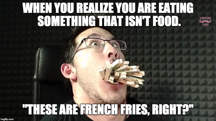 Me, in some circumstances... | WHEN YOU REALIZE YOU ARE EATING SOMETHING THAT ISN'T FOOD. "THESE ARE FRENCH FRIES, RIGHT?" | image tagged in markiplier,food | made w/ Imgflip meme maker