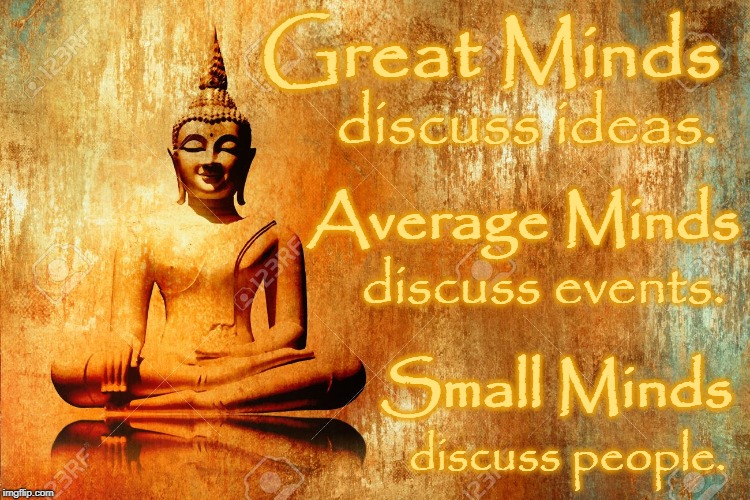 Great Minds discuss...
 | Great Minds; discuss ideas. Average Minds; discuss events. Small Minds; discuss people. | image tagged in lotus buddha,great minds,average minds,small minds | made w/ Imgflip meme maker