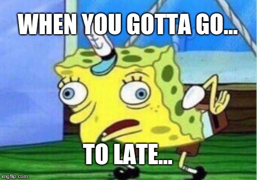 Mocking Spongebob | WHEN YOU GOTTA GO... TO LATE... | image tagged in memes,mocking spongebob | made w/ Imgflip meme maker