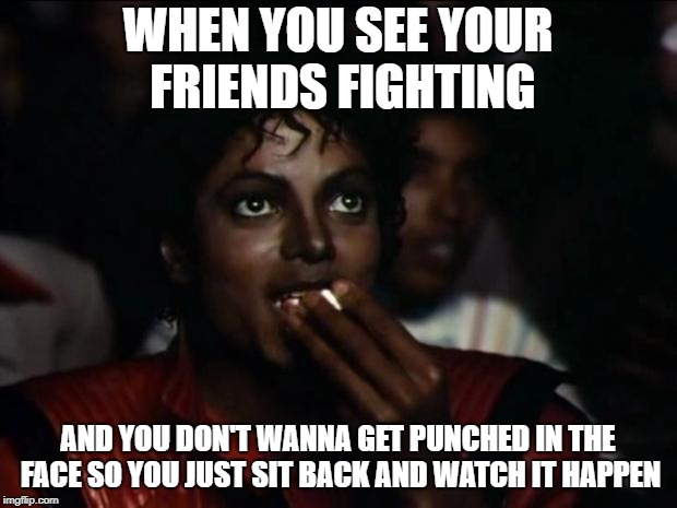 Michael Jackson Popcorn Meme | WHEN YOU SEE YOUR FRIENDS FIGHTING; AND YOU DON'T WANNA GET PUNCHED IN THE FACE SO YOU JUST SIT BACK AND WATCH IT HAPPEN | image tagged in memes,michael jackson popcorn | made w/ Imgflip meme maker