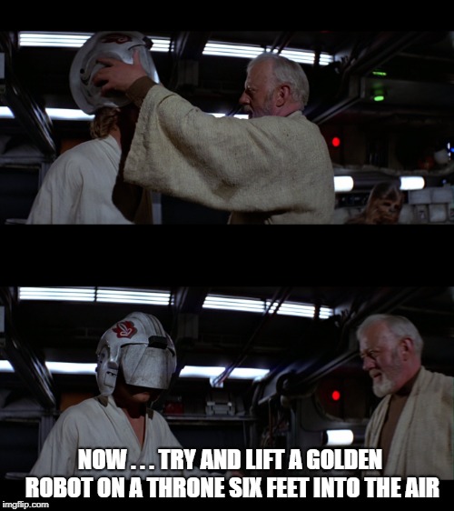 Jedi training | NOW . . . TRY AND LIFT A GOLDEN ROBOT ON A THRONE SIX FEET INTO THE AIR | image tagged in star wars | made w/ Imgflip meme maker