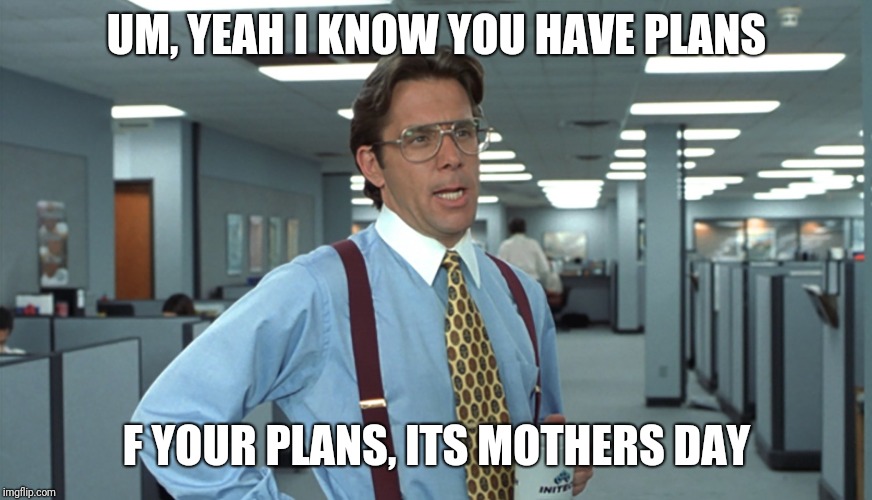 Office Space Bill Lumbergh | UM, YEAH I KNOW YOU HAVE PLANS; F YOUR PLANS, ITS MOTHERS DAY | image tagged in office space bill lumbergh | made w/ Imgflip meme maker