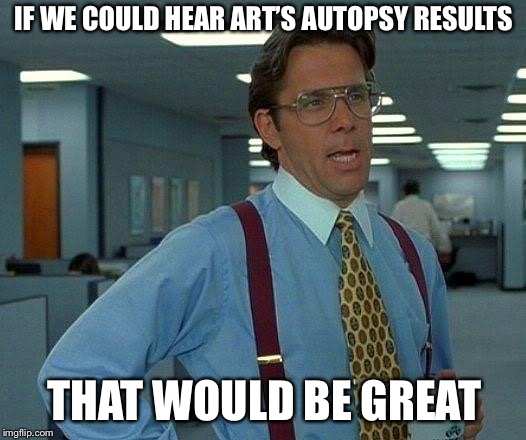 That Would Be Great Meme | IF WE COULD HEAR ART’S AUTOPSY RESULTS; THAT WOULD BE GREAT | image tagged in memes,that would be great | made w/ Imgflip meme maker