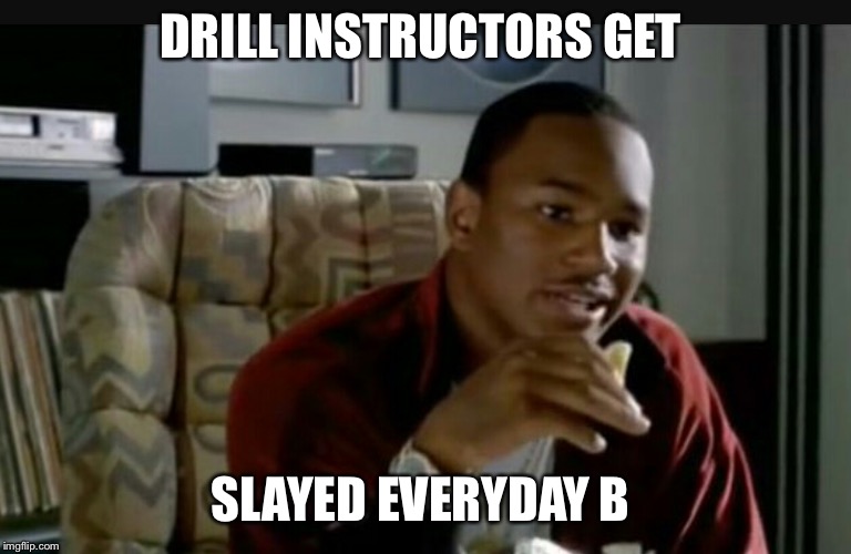 Paid in Full | DRILL INSTRUCTORS GET; SLAYED EVERYDAY B | image tagged in paid in full | made w/ Imgflip meme maker