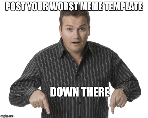 Worst Meme Templates | POST YOUR WORST MEME TEMPLATE; DOWN THERE | image tagged in pointing down disbelief,meme,template,worst | made w/ Imgflip meme maker