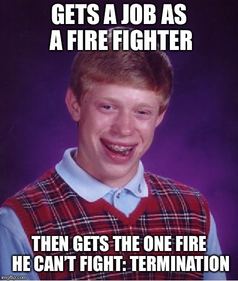 Bad Luck Brian Meme | GETS A JOB AS A FIRE FIGHTER; THEN GETS THE ONE FIRE HE CAN’T FIGHT: TERMINATION | image tagged in memes,bad luck brian | made w/ Imgflip meme maker