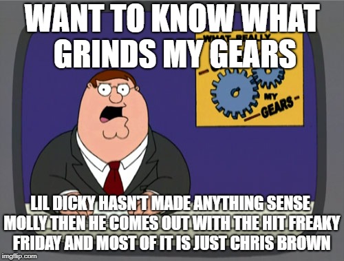 AM I RIGHT! (this is turning into tool) | WANT TO KNOW WHAT GRINDS MY GEARS; LIL DICKY HASN'T MADE ANYTHING SENSE MOLLY THEN HE COMES OUT WITH THE HIT FREAKY FRIDAY AND MOST OF IT IS JUST CHRIS BROWN | image tagged in memes,peter griffin news,you know what really grinds my gears,rapper | made w/ Imgflip meme maker