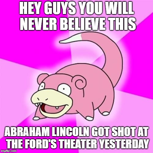 Slowpoke | HEY GUYS YOU WILL NEVER BELIEVE THIS; ABRAHAM LINCOLN GOT SHOT AT THE FORD'S THEATER YESTERDAY | image tagged in memes,slowpoke,abraham lincoln | made w/ Imgflip meme maker