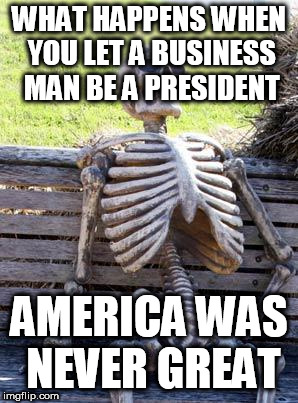 Waiting Skeleton Meme | WHAT HAPPENS WHEN YOU LET A BUSINESS MAN BE A PRESIDENT; AMERICA WAS NEVER GREAT | image tagged in memes,waiting skeleton | made w/ Imgflip meme maker