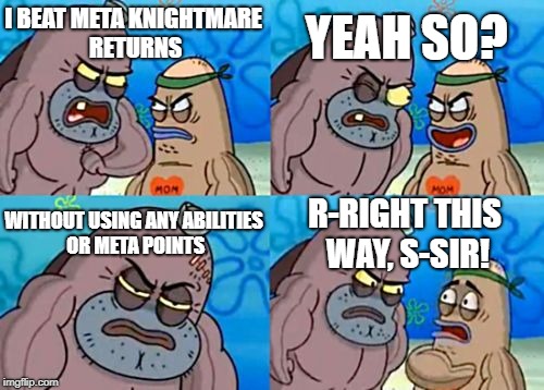 How Tough Are You | YEAH SO? I BEAT META KNIGHTMARE RETURNS; WITHOUT USING ANY ABILITIES OR META POINTS; R-RIGHT THIS WAY, S-SIR! | image tagged in memes,how tough are you | made w/ Imgflip meme maker