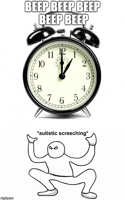 Waking up be like | BEEP BEEP BEEP BEEP BEEP | image tagged in autistic screeching | made w/ Imgflip meme maker